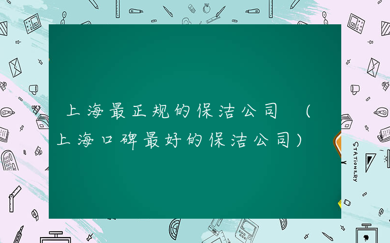 上海最正规的保洁公司 (上海口碑最好的保洁公司)